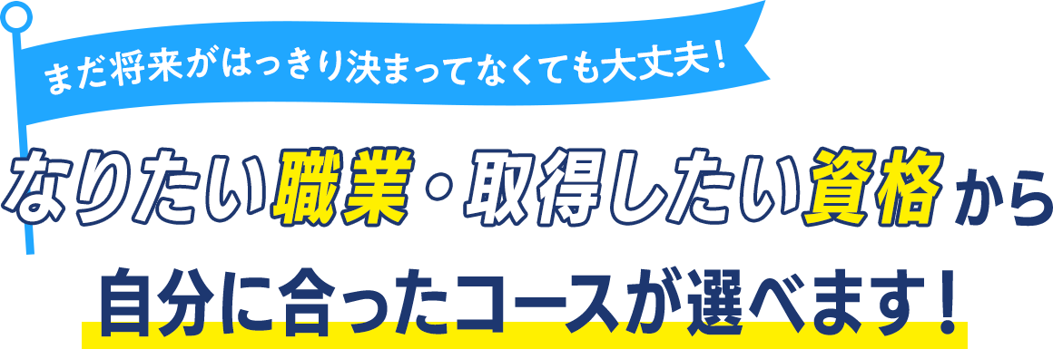 なりたい職業・取得したい資格から自分に合ったコースが選べます！